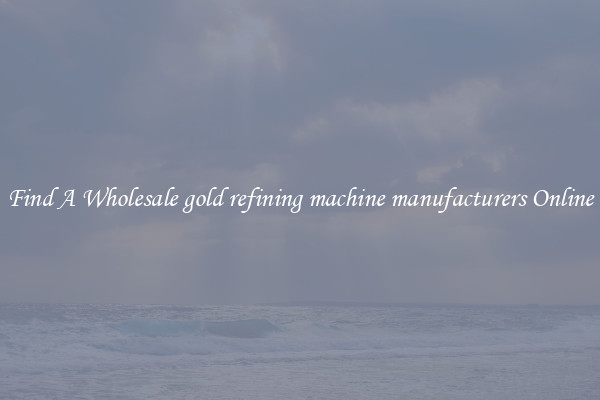 Find A Wholesale gold refining machine manufacturers Online