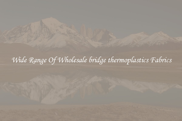 Wide Range Of Wholesale bridge thermoplastics Fabrics