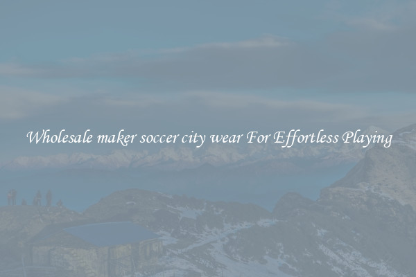 Wholesale maker soccer city wear For Effortless Playing