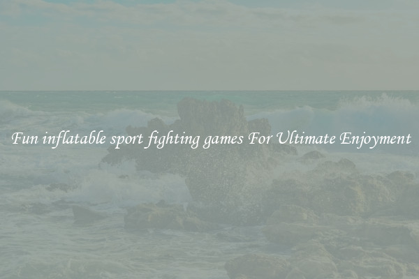 Fun inflatable sport fighting games For Ultimate Enjoyment