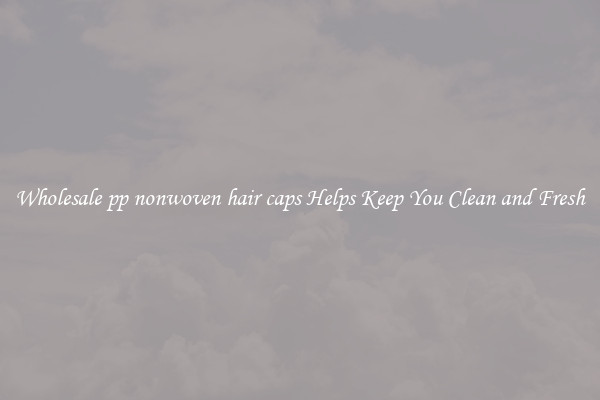 Wholesale pp nonwoven hair caps Helps Keep You Clean and Fresh