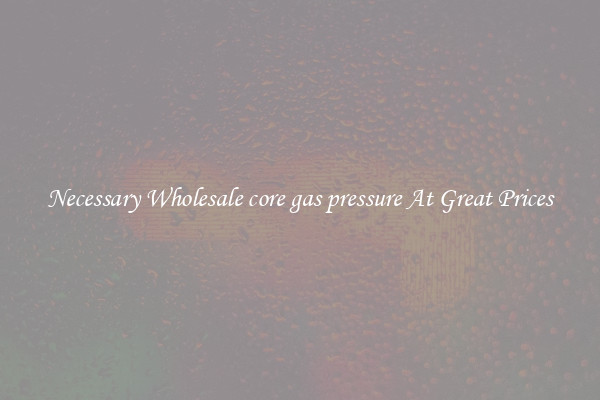 Necessary Wholesale core gas pressure At Great Prices