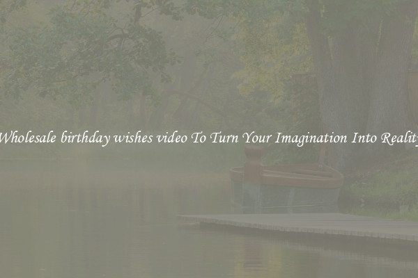 Wholesale birthday wishes video To Turn Your Imagination Into Reality
