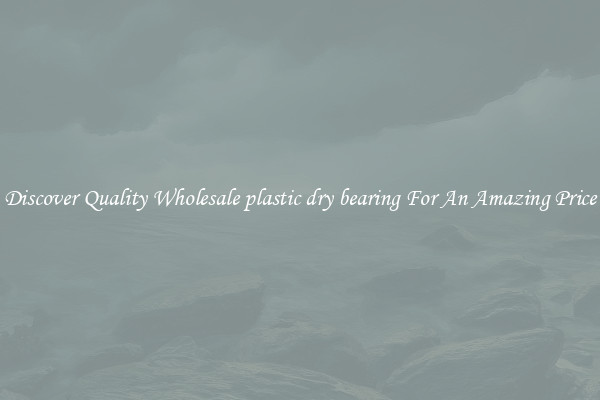 Discover Quality Wholesale plastic dry bearing For An Amazing Price