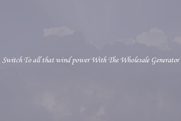 Switch To all that wind power With The Wholesale Generator