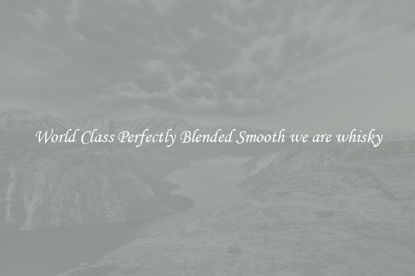 World Class Perfectly Blended Smooth we are whisky