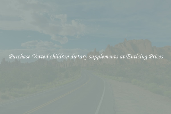 Purchase Vetted children dietary supplements at Enticing Prices