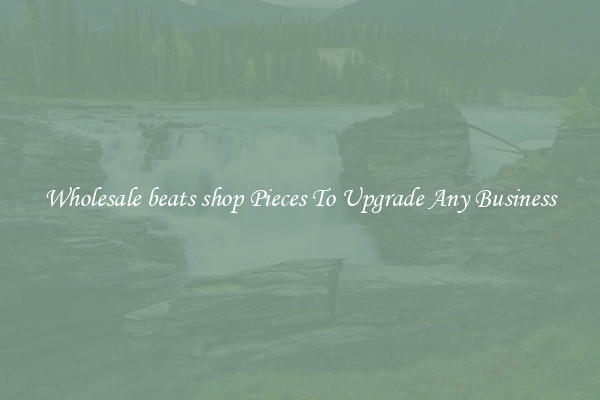 Wholesale beats shop Pieces To Upgrade Any Business