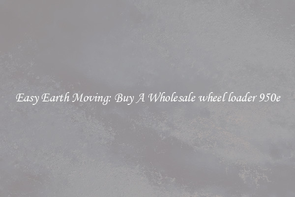 Easy Earth Moving: Buy A Wholesale wheel loader 950e