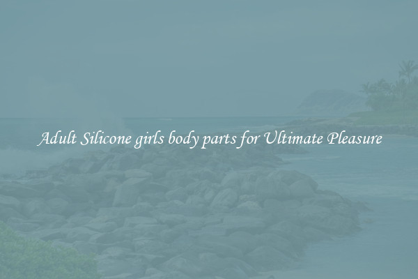 Adult Silicone girls body parts for Ultimate Pleasure