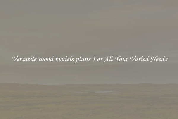 Versatile wood models plans For All Your Varied Needs