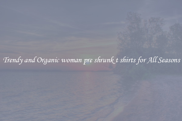 Trendy and Organic woman pre shrunk t shirts for All Seasons