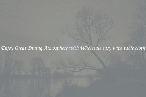 Enjoy Great Dining Atmosphere with Wholesale easy wipe table cloth