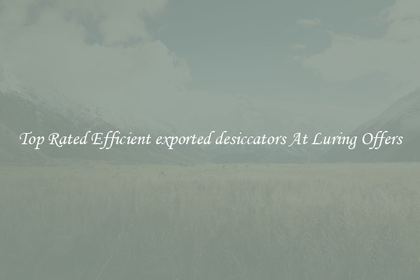 Top Rated Efficient exported desiccators At Luring Offers