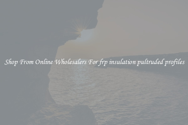 Shop From Online Wholesalers For frp insulation pultruded profiles