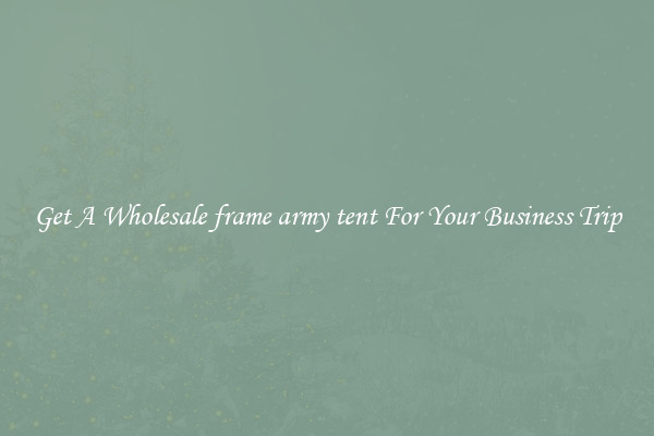 Get A Wholesale frame army tent For Your Business Trip