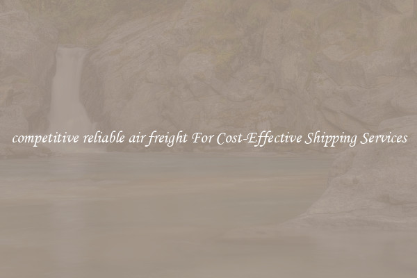 competitive reliable air freight For Cost-Effective Shipping Services