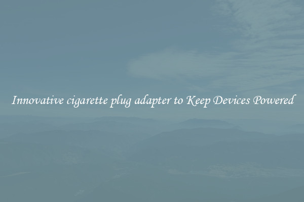Innovative cigarette plug adapter to Keep Devices Powered