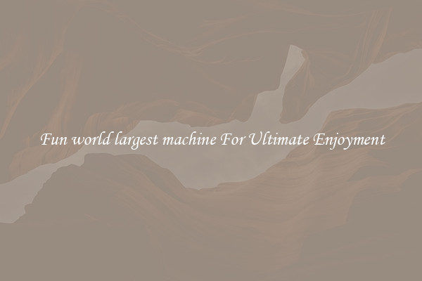 Fun world largest machine For Ultimate Enjoyment