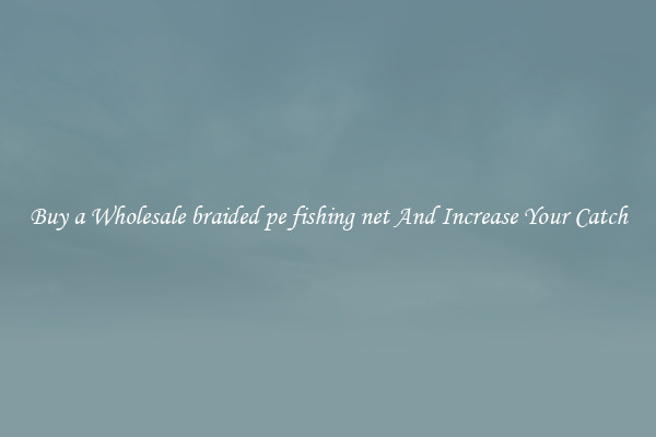 Buy a Wholesale braided pe fishing net And Increase Your Catch