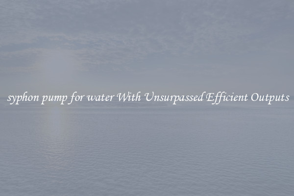 syphon pump for water With Unsurpassed Efficient Outputs