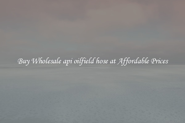 Buy Wholesale api oilfield hose at Affordable Prices