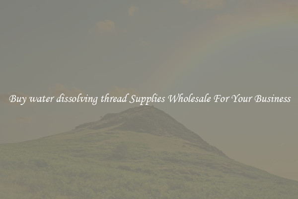 Buy water dissolving thread Supplies Wholesale For Your Business