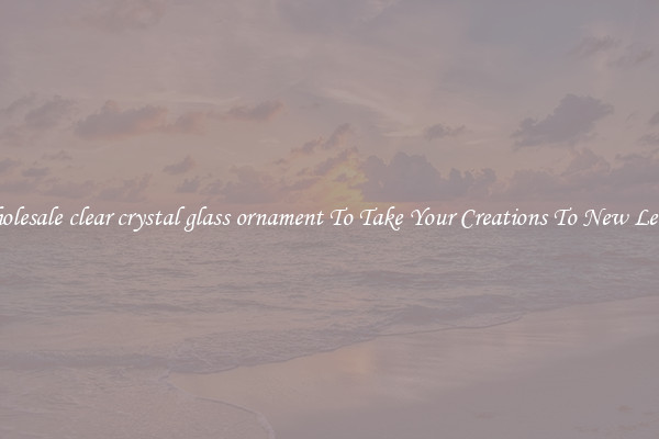 Wholesale clear crystal glass ornament To Take Your Creations To New Levels