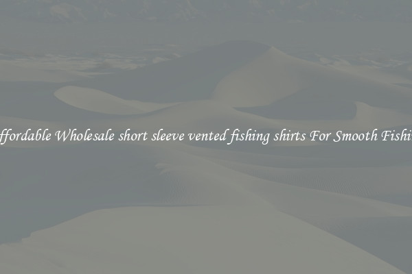 Affordable Wholesale short sleeve vented fishing shirts For Smooth Fishing