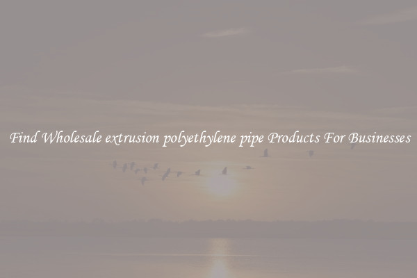 Find Wholesale extrusion polyethylene pipe Products For Businesses
