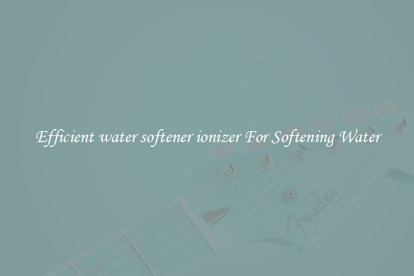 Efficient water softener ionizer For Softening Water