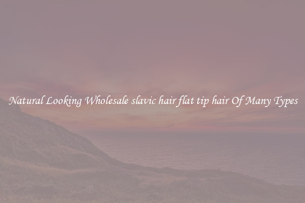 Natural Looking Wholesale slavic hair flat tip hair Of Many Types