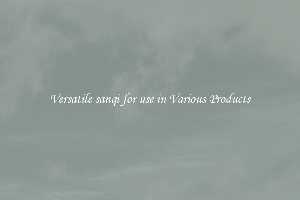 Versatile sanqi for use in Various Products
