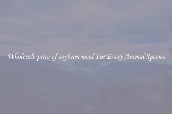 Wholesale price of soybean meal For Every Animal Species