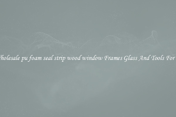 Get Wholesale pu foam seal strip wood window Frames Glass And Tools For Repair