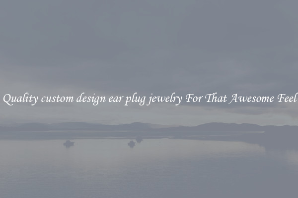 Quality custom design ear plug jewelry For That Awesome Feel