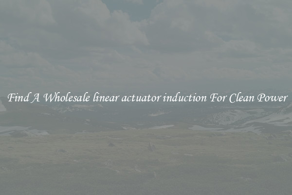Find A Wholesale linear actuator induction For Clean Power