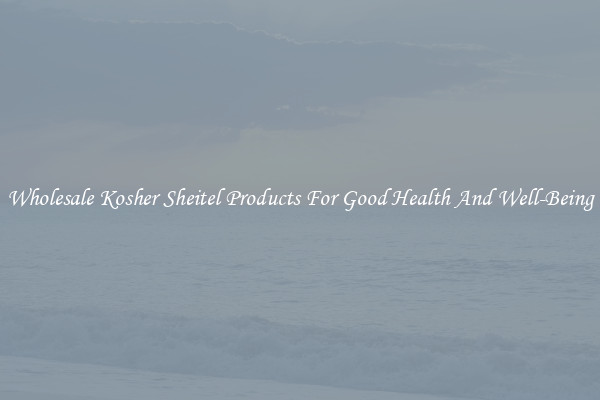 Wholesale Kosher Sheitel Products For Good Health And Well-Being