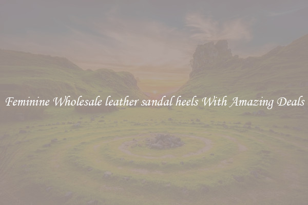Feminine Wholesale leather sandal heels With Amazing Deals
