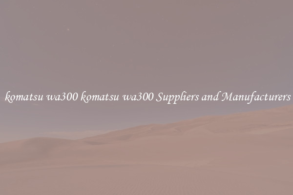 komatsu wa300 komatsu wa300 Suppliers and Manufacturers