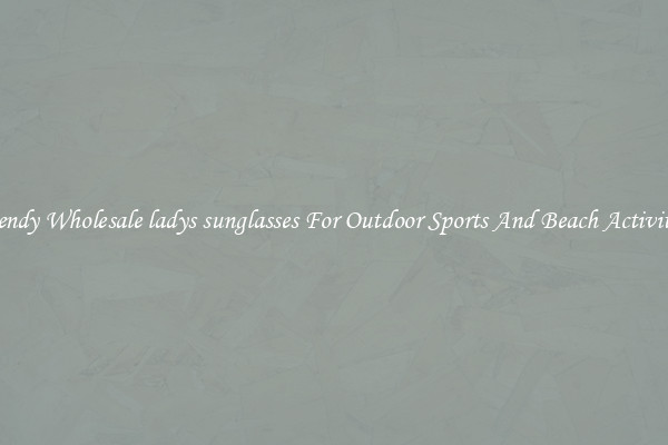 Trendy Wholesale ladys sunglasses For Outdoor Sports And Beach Activities