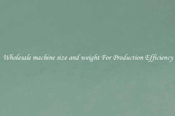 Wholesale machine size and weight For Production Efficiency