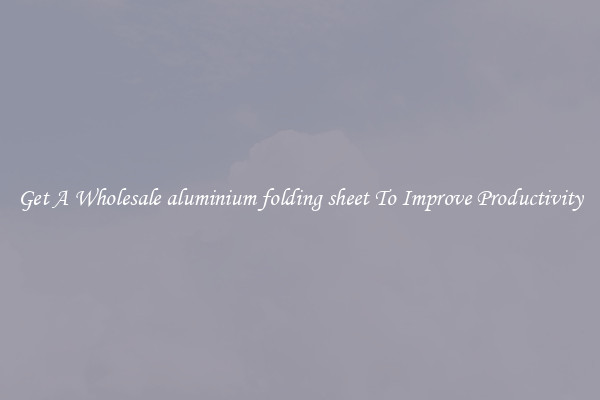 Get A Wholesale aluminium folding sheet To Improve Productivity
