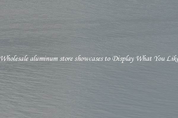 Wholesale aluminum store showcases to Display What You Like