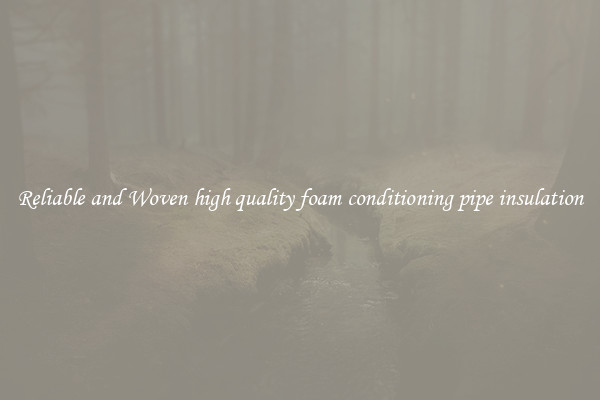 Reliable and Woven high quality foam conditioning pipe insulation