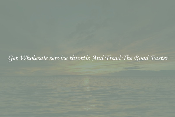 Get Wholesale service throttle And Tread The Road Faster