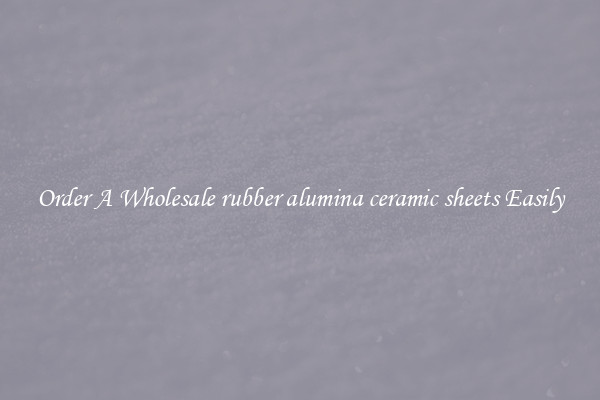 Order A Wholesale rubber alumina ceramic sheets Easily