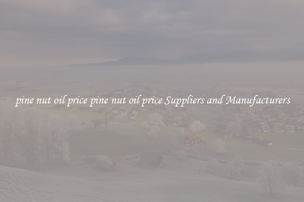 pine nut oil price pine nut oil price Suppliers and Manufacturers