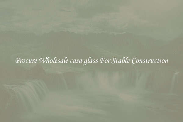 Procure Wholesale casa glass For Stable Construction