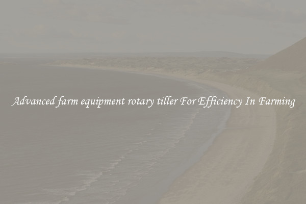 Advanced farm equipment rotary tiller For Efficiency In Farming